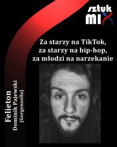 Read more about the article Dominik Pajewski (Gorgonzolla) – „Za starzy na TikTok, za starzy na hip-hop, za młodzi na narzekanie” [Felieton]